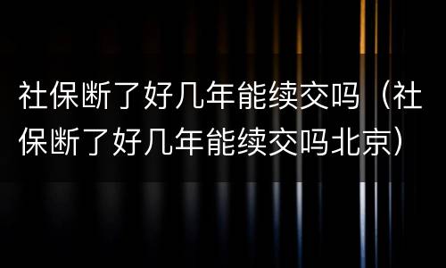 社保断了好几年能续交吗（社保断了好几年能续交吗北京）