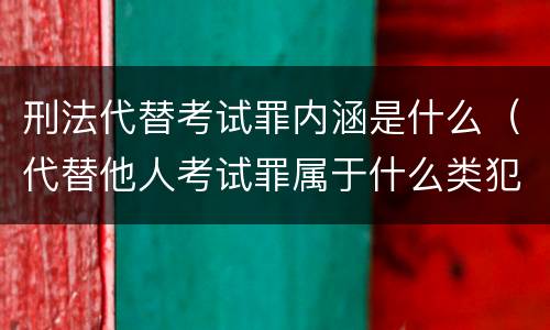 刑法代替考试罪内涵是什么（代替他人考试罪属于什么类犯罪）