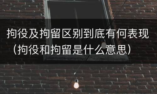 拘役及拘留区别到底有何表现（拘役和拘留是什么意思）