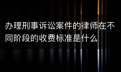 办理刑事诉讼案件的律师在不同阶段的收费标准是什么