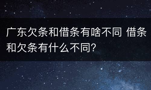 广东欠条和借条有啥不同 借条和欠条有什么不同?