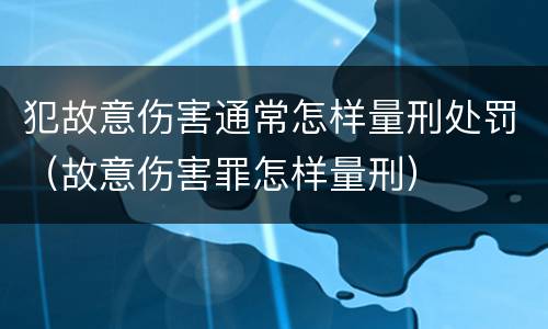 犯故意伤害通常怎样量刑处罚（故意伤害罪怎样量刑）