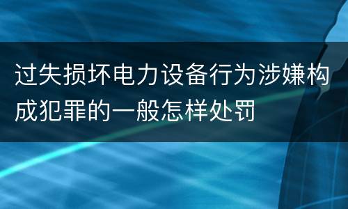 过失损坏电力设备行为涉嫌构成犯罪的一般怎样处罚