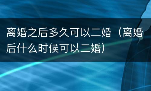 离婚之后多久可以二婚（离婚后什么时候可以二婚）