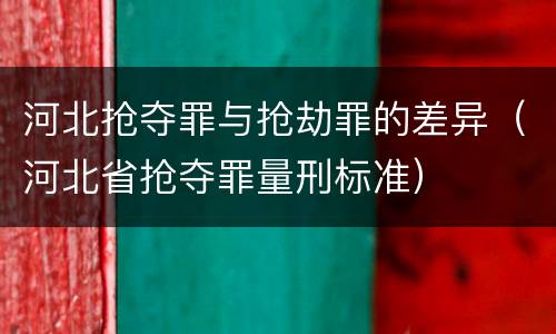 河北抢夺罪与抢劫罪的差异（河北省抢夺罪量刑标准）