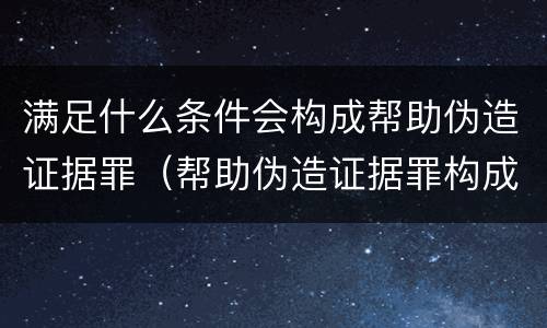 满足什么条件会构成帮助伪造证据罪（帮助伪造证据罪构成要件）