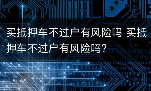 买抵押车不过户有风险吗 买抵押车不过户有风险吗?