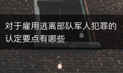 对于雇用逃离部队军人犯罪的认定要点有哪些