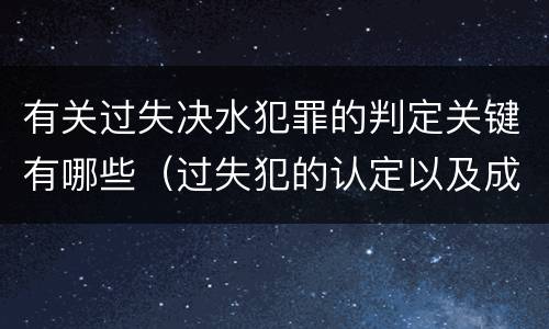 有关过失决水犯罪的判定关键有哪些（过失犯的认定以及成立标准）