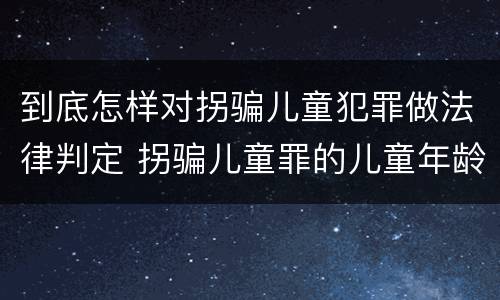 到底怎样对拐骗儿童犯罪做法律判定 拐骗儿童罪的儿童年龄