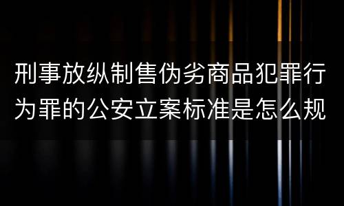 刑事放纵制售伪劣商品犯罪行为罪的公安立案标准是怎么规定