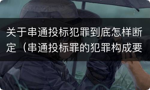 关于串通投标犯罪到底怎样断定（串通投标罪的犯罪构成要件）