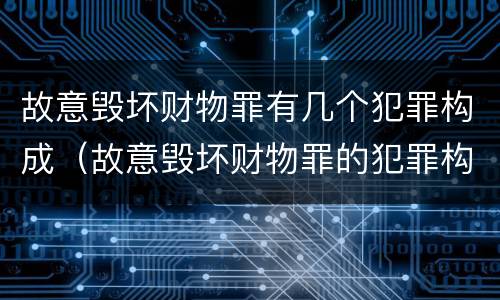 故意毁坏财物罪有几个犯罪构成（故意毁坏财物罪的犯罪构成）