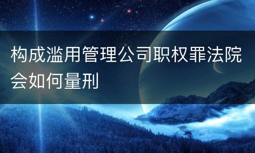 构成滥用管理公司职权罪法院会如何量刑