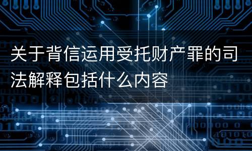 关于背信运用受托财产罪的司法解释包括什么内容