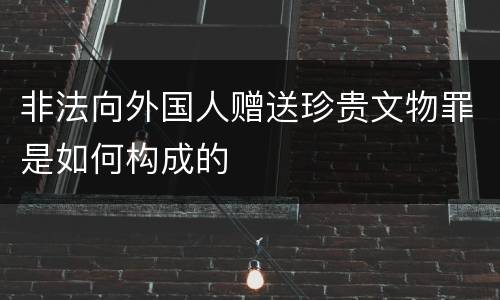 非法向外国人赠送珍贵文物罪是如何构成的