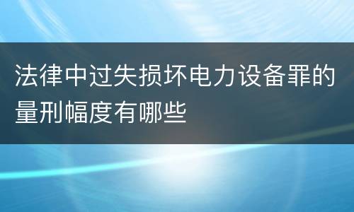 法律中过失损坏电力设备罪的量刑幅度有哪些