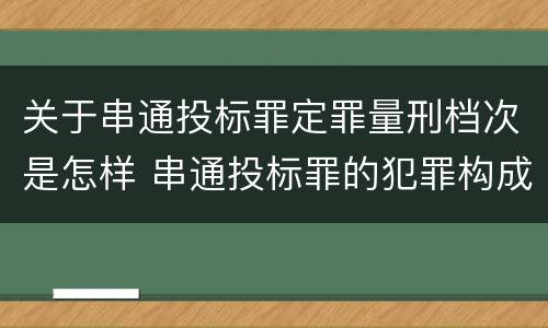 关于串通投标罪定罪量刑档次是怎样 串通投标罪的犯罪构成要件