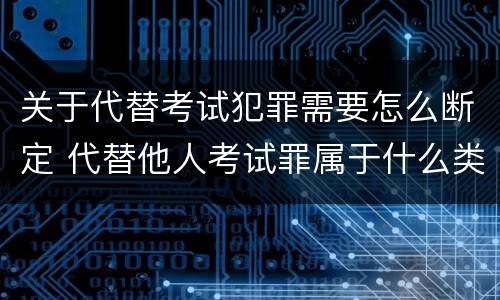 关于代替考试犯罪需要怎么断定 代替他人考试罪属于什么类犯罪