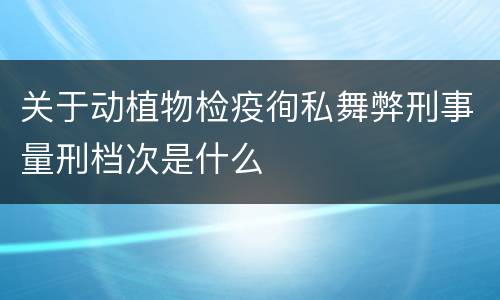 关于动植物检疫徇私舞弊刑事量刑档次是什么