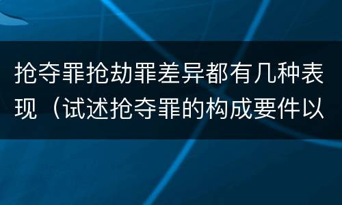 抢夺罪抢劫罪差异都有几种表现（试述抢夺罪的构成要件以及与抢劫罪的区别）