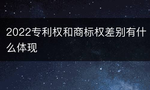 2022专利权和商标权差别有什么体现