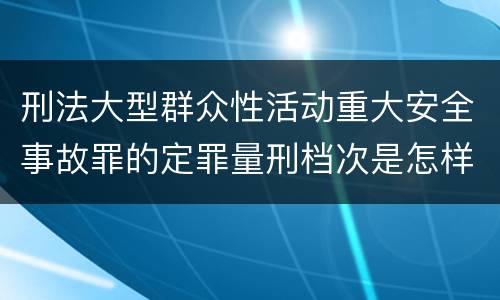 刑法大型群众性活动重大安全事故罪的定罪量刑档次是怎样的