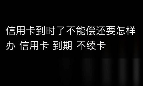 信用卡到时了不能偿还要怎样办 信用卡 到期 不续卡