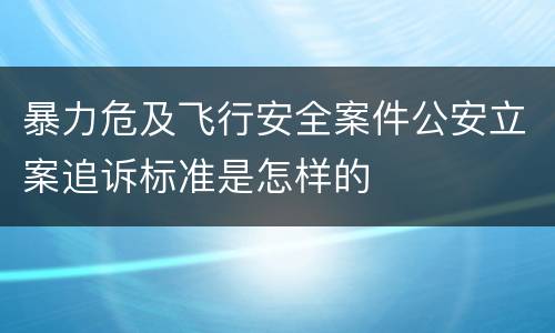 暴力危及飞行安全案件公安立案追诉标准是怎样的