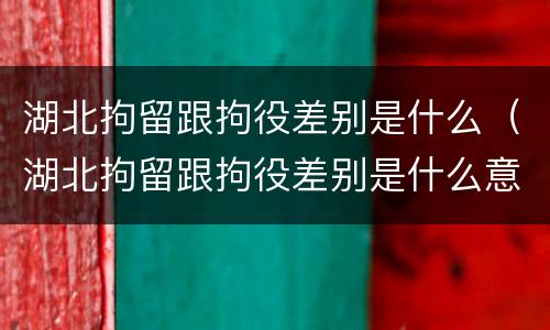 湖北拘留跟拘役差别是什么（湖北拘留跟拘役差别是什么意思）