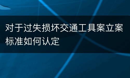 对于过失损坏交通工具案立案标准如何认定