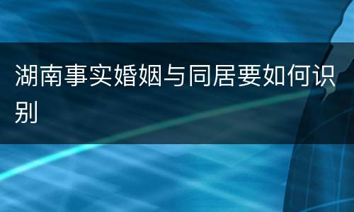 湖南事实婚姻与同居要如何识别