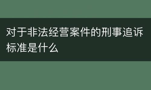 对于非法经营案件的刑事追诉标准是什么