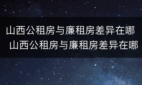 山西公租房与廉租房差异在哪 山西公租房与廉租房差异在哪查询