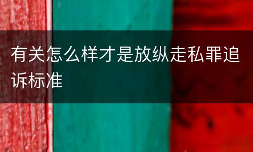 有关怎么样才是放纵走私罪追诉标准