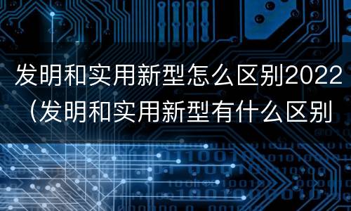 发明和实用新型怎么区别2022（发明和实用新型有什么区别）