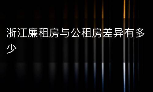 浙江廉租房与公租房差异有多少