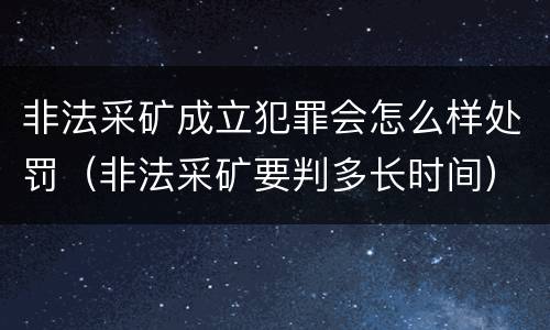 非法采矿成立犯罪会怎么样处罚（非法采矿要判多长时间）