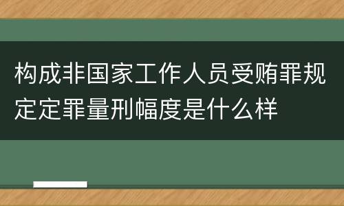 构成非国家工作人员受贿罪规定定罪量刑幅度是什么样