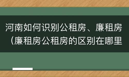 河南如何识别公租房、廉租房（廉租房公租房的区别在哪里）