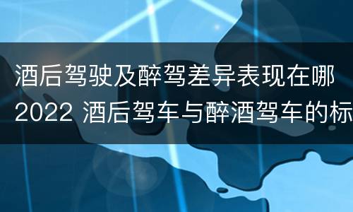 酒后驾驶及醉驾差异表现在哪2022 酒后驾车与醉酒驾车的标准及相应的处罚