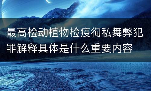 最高检动植物检疫徇私舞弊犯罪解释具体是什么重要内容