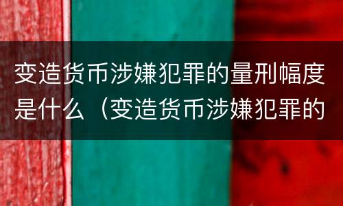 变造货币涉嫌犯罪的量刑幅度是什么（变造货币涉嫌犯罪的量刑幅度是什么意思）