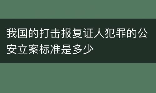 我国的打击报复证人犯罪的公安立案标准是多少