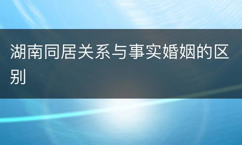 湖南同居关系与事实婚姻的区别