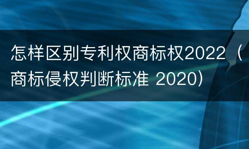 怎样区别专利权商标权2022（商标侵权判断标准 2020）