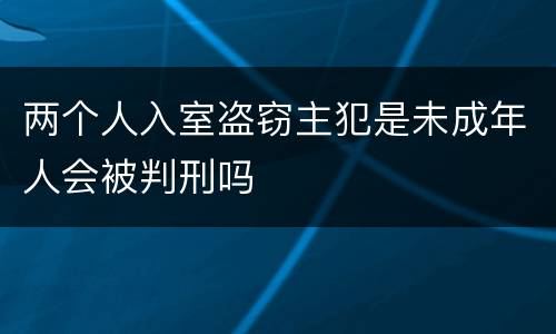 两个人入室盗窃主犯是未成年人会被判刑吗