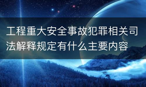 工程重大安全事故犯罪相关司法解释规定有什么主要内容