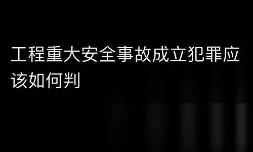 工程重大安全事故成立犯罪应该如何判