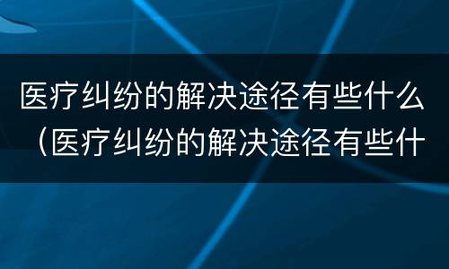 医疗纠纷的解决途径有些什么（医疗纠纷的解决途径有些什么方面）